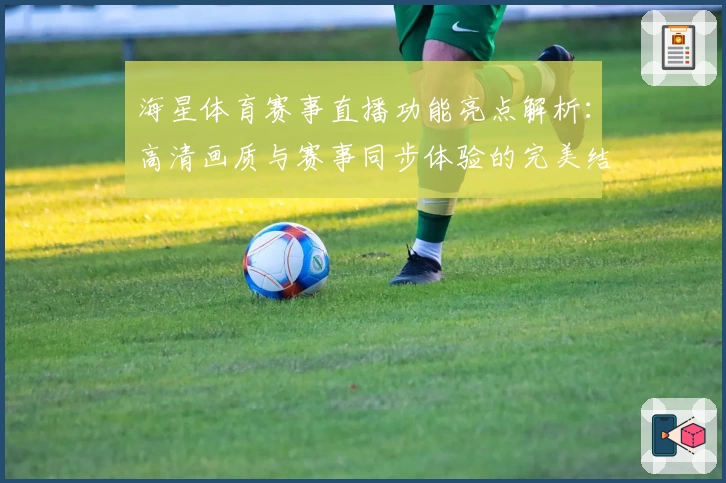 海星体育赛事直播功能亮点解析：高清画质与赛事同步体验的完美结合