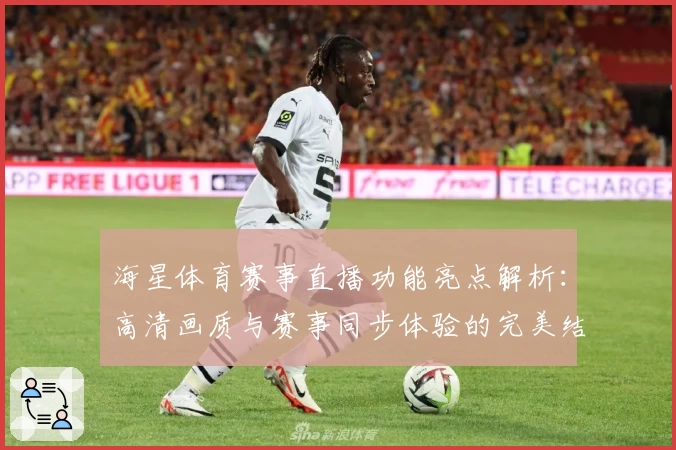 海星体育赛事直播功能亮点解析：高清画质与赛事同步体验的完美结合