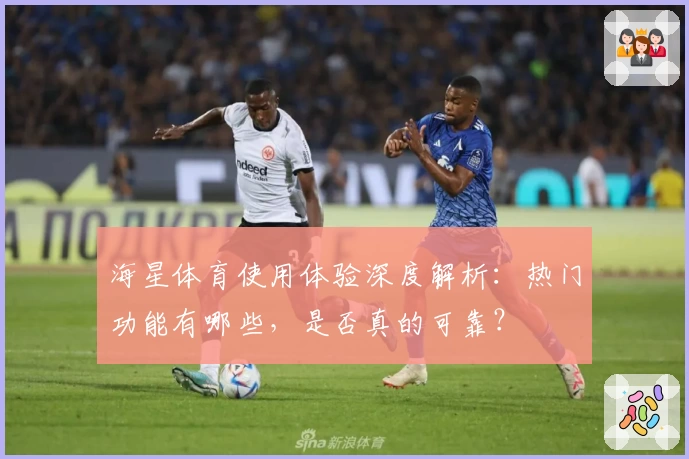 海星体育使用体验深度解析：热门功能有哪些，是否真的可靠？