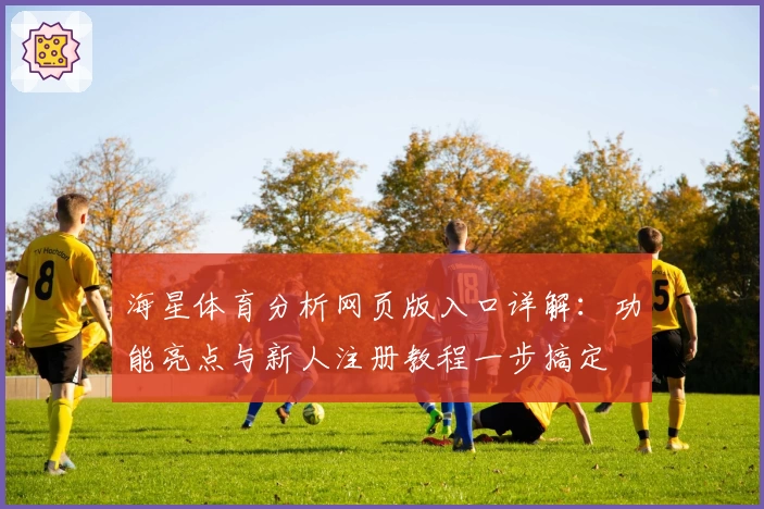 海星体育分析网页版入口详解:功能亮点与新人注册教程一步搞定