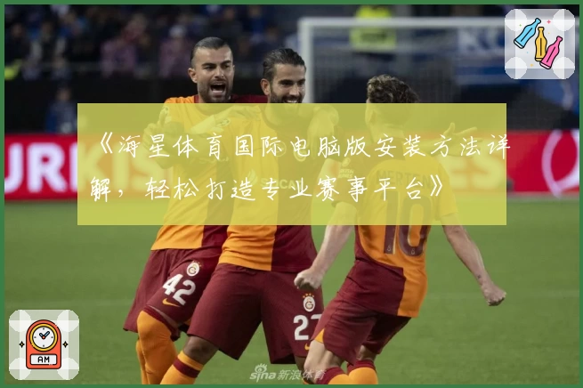 《海星体育国际电脑版安装方法详解，轻松打造专业赛事平台》