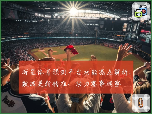 海星体育预测平台功能亮点解析：数据更新精准，助力赛事洞察