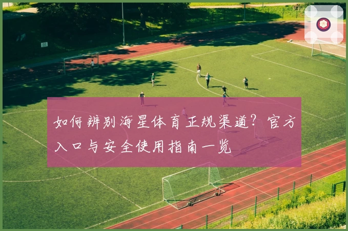 如何辨别海星体育正规渠道?官方入口与安全使用指南一览