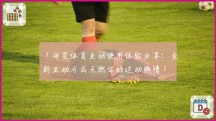 「海星体育互动使用体验分享：全新互动方式点燃你的运动热情」