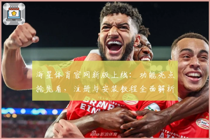 海星体育官网新版上线：功能亮点抢先看，注册与安装教程全面解析
