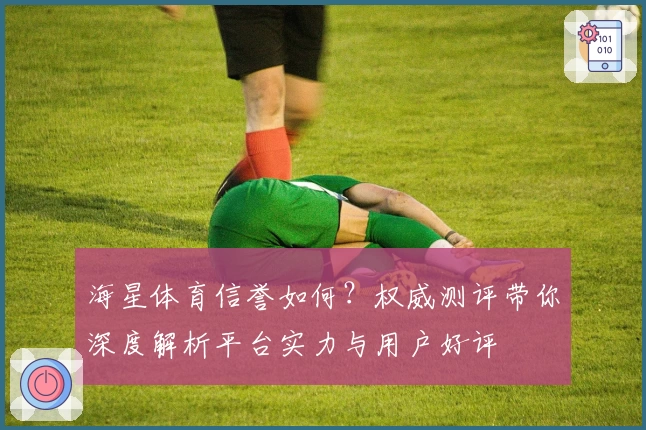海星体育信誉如何？权威测评带你深度解析平台实力与用户好评