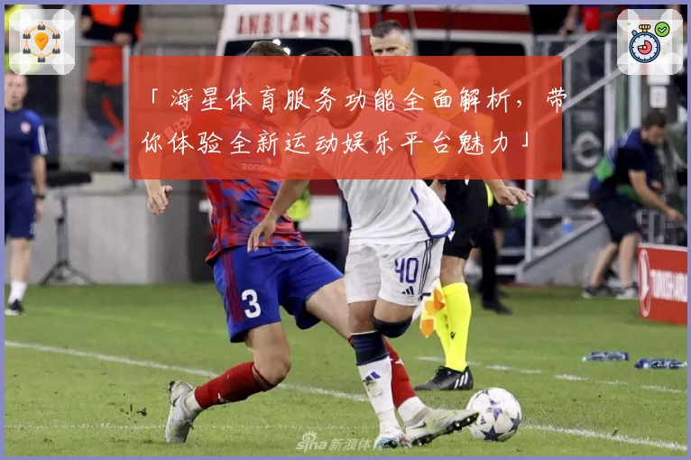 「海星体育服务功能全面解析，带你体验全新运动娱乐平台魅力」