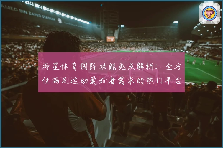 海星体育国际功能亮点解析：全方位满足运动爱好者需求的热门平台