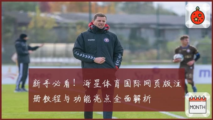 新手必看！海星体育国际网页版注册教程与功能亮点全面解析