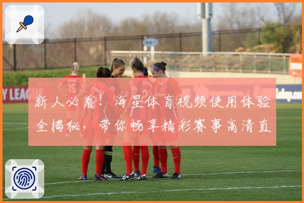 新人必看！海星体育视频使用体验全揭秘，带你畅享精彩赛事高清直播