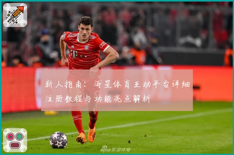 新人指南：海星体育互动平台详细注册教程与功能亮点解析