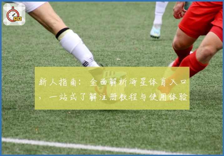 新人指南：全面解析海星体育入口，一站式了解注册教程与使用体验