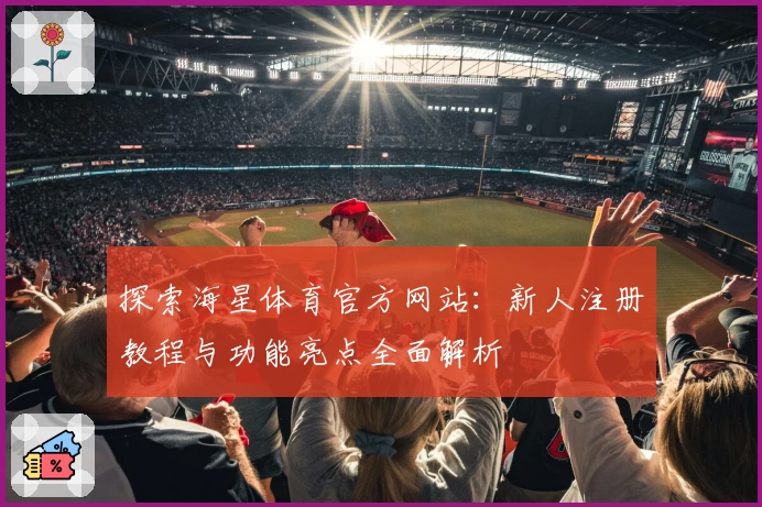 探索海星体育官方网站：新人注册教程与功能亮点全面解析
