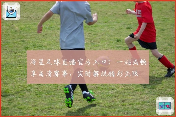 海星足球直播官方入口：一站式畅享高清赛事，实时解说精彩无限