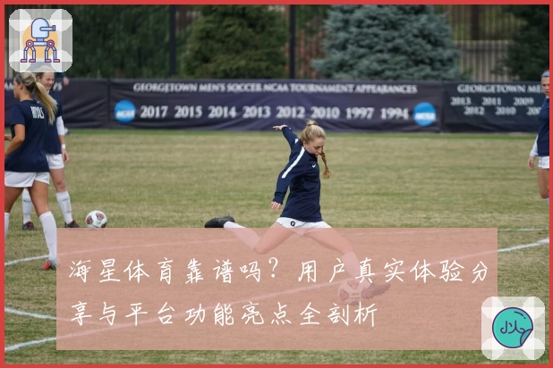 海星体育靠谱吗？用户真实体验分享与平台功能亮点全剖析