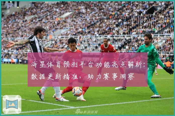 海星体育预测平台功能亮点解析：数据更新精准，助力赛事洞察