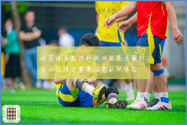 海星体育数据新版功能亮点解析：全方位提升赛事信息获取体验