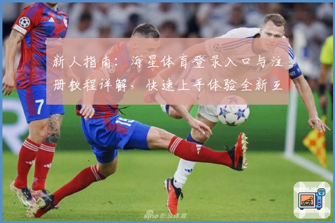 新人指南:海星体育登录入口与注册教程详解,快速上手体验全新互动平台