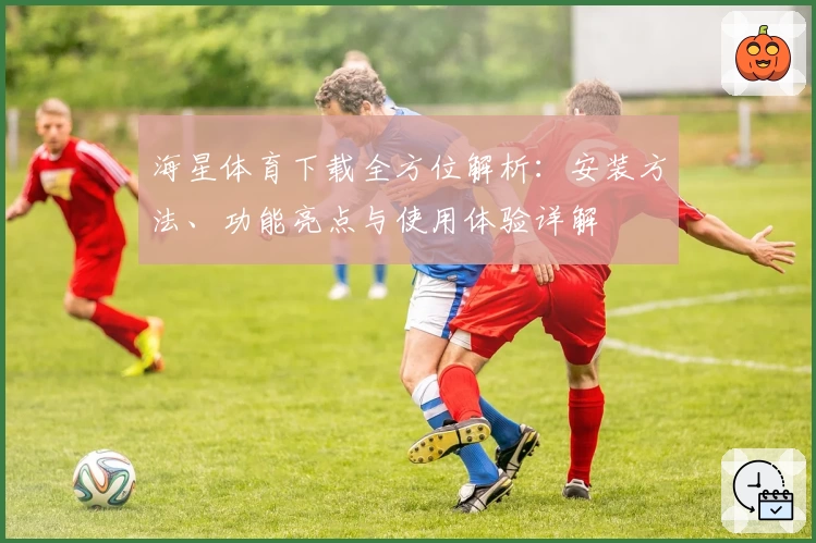 海星体育下载全方位解析：安装方法、功能亮点与使用体验详解
