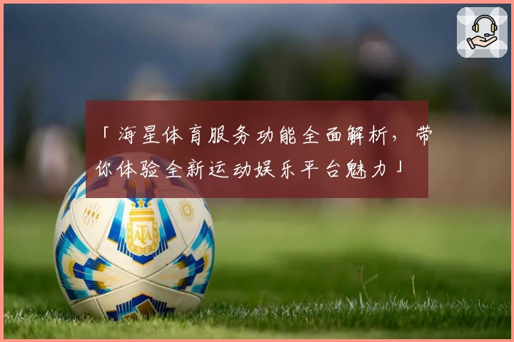 「海星体育服务功能全面解析，带你体验全新运动娱乐平台魅力」