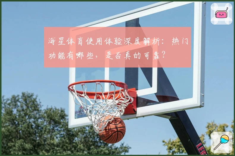 海星体育使用体验深度解析：热门功能有哪些，是否真的可靠？