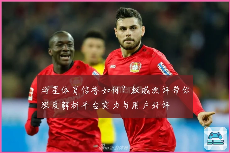 海星体育信誉如何？权威测评带你深度解析平台实力与用户好评