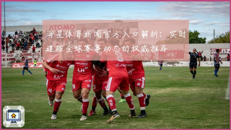 海星体育新闻官方入口解析：实时追踪全球赛事动态的权威推荐