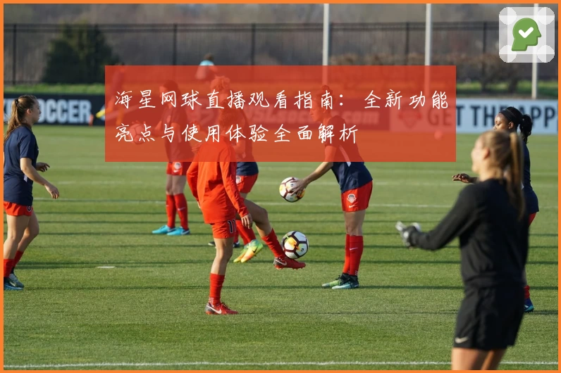 海星网球直播观看指南：全新功能亮点与使用体验全面解析
