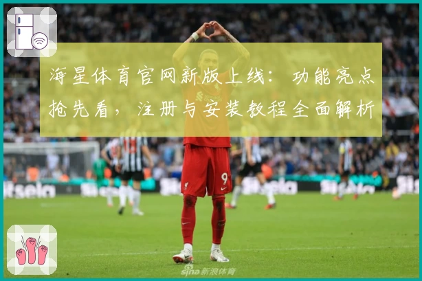 海星体育官网新版上线：功能亮点抢先看，注册与安装教程全面解析