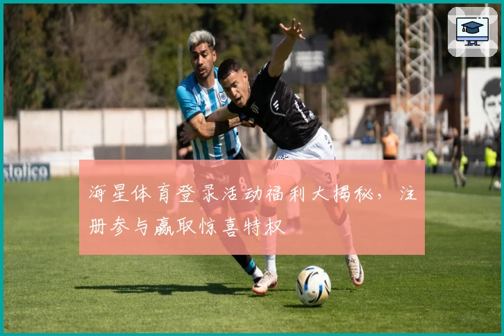 海星体育登录活动福利大揭秘,注册参与赢取惊喜特权