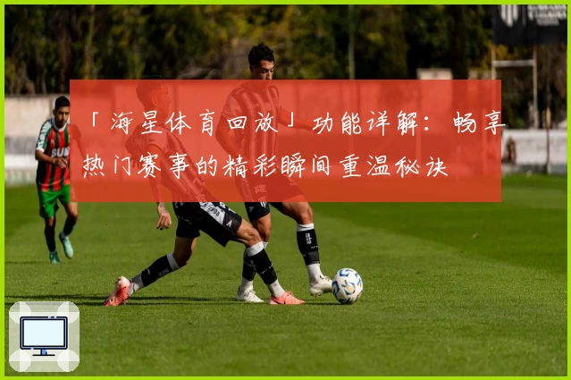 「海星体育回放」功能详解：畅享热门赛事的精彩瞬间重温秘诀