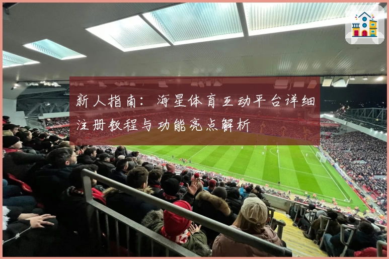 新人指南：海星体育互动平台详细注册教程与功能亮点解析