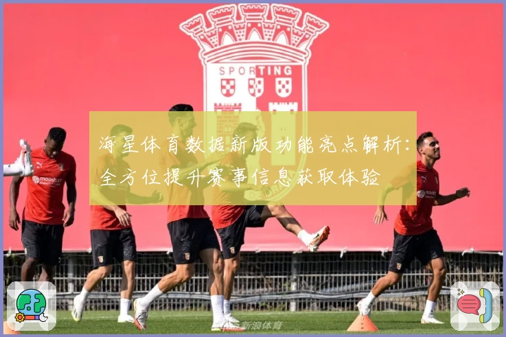 海星体育数据新版功能亮点解析：全方位提升赛事信息获取体验