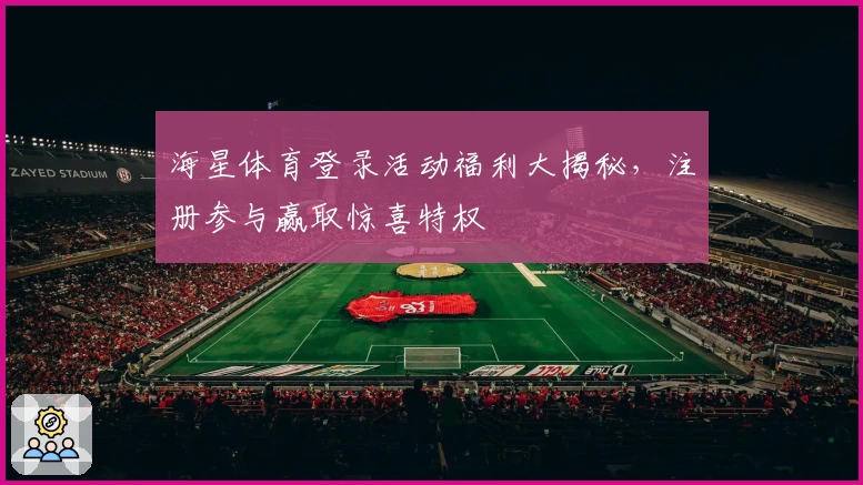 海星体育登录活动福利大揭秘,注册参与赢取惊喜特权