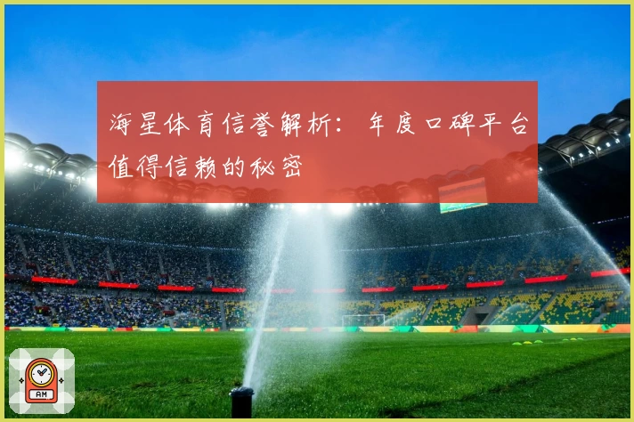 海星体育信誉解析：年度口碑平台值得信赖的秘密