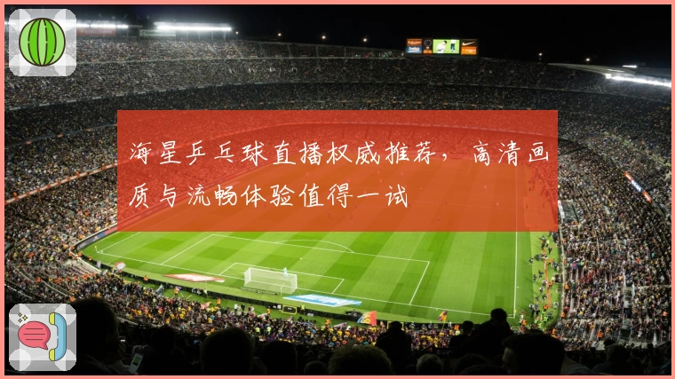海星乒乓球直播权威推荐，高清画质与流畅体验值得一试