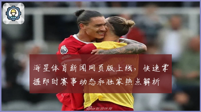 海星体育新闻网页版上线，快速掌握即时赛事动态和独家热点解析