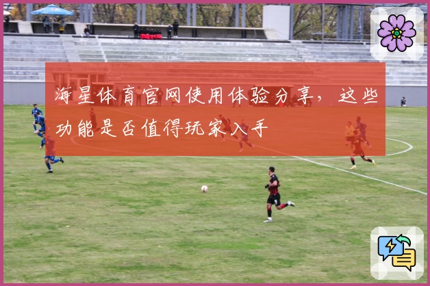海星体育官网使用体验分享，这些功能是否值得玩家入手